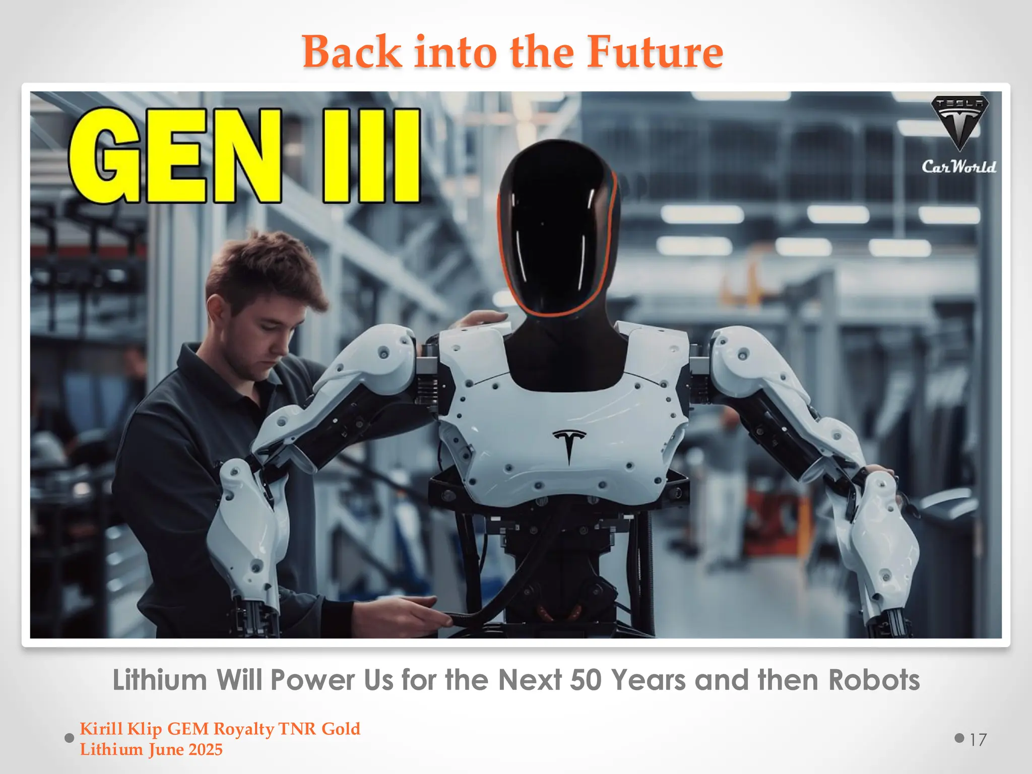 Back into the Future
Lithium Will Power Us for the Next 50 Years and then Robots
Kirill Klip GEM Royalty TNR Gold
Lithium June 2025
17
 