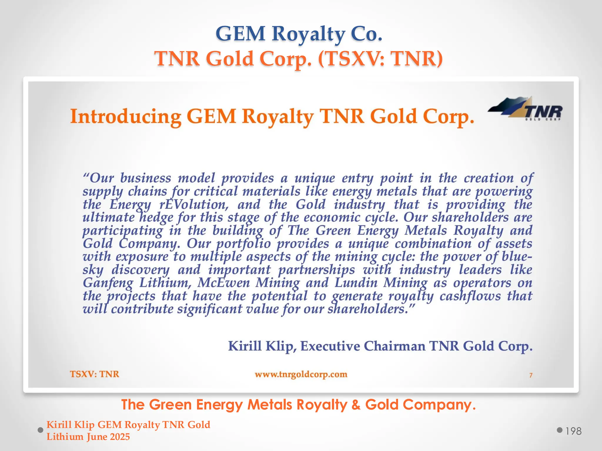 GEM Royalty Co.
TNR Gold Corp. (TSXV: TNR)
The Green Energy Metals Royalty & Gold Company.
Kirill Klip GEM Royalty TNR Gold
Lithium June 2025
198
 