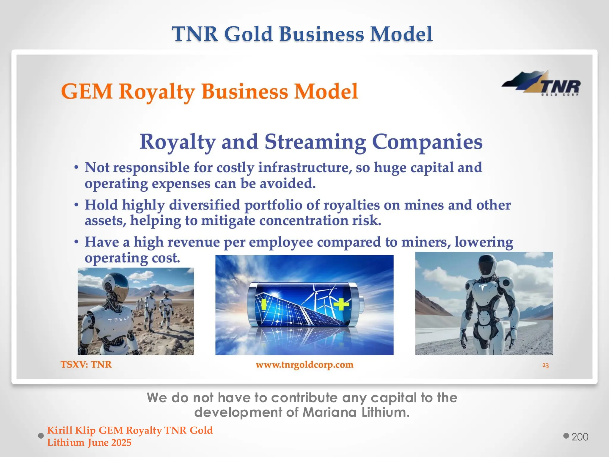 TNR Gold Business Model
We do not have to contribute any capital to the
development of Mariana Lithium.
Kirill Klip GEM Royalty TNR Gold
Lithium June 2025
200
 