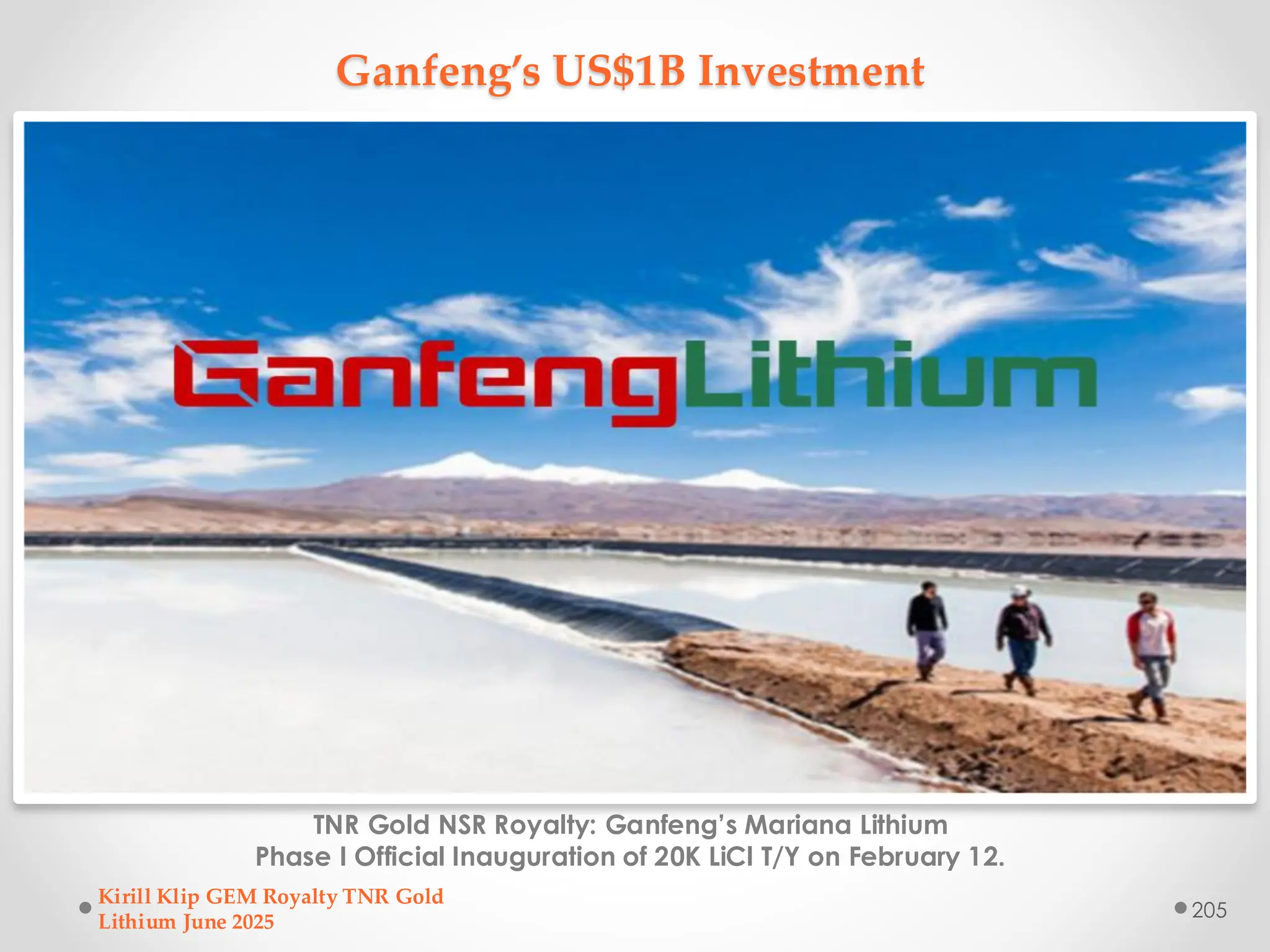 Ganfeng’s US$1B Investment
TNR Gold NSR Royalty: Ganfeng’s Mariana Lithium
Phase I Official Inauguration of 20K LiCl T/Y on February 12.
Kirill Klip GEM Royalty TNR Gold
Lithium June 2025
205
 