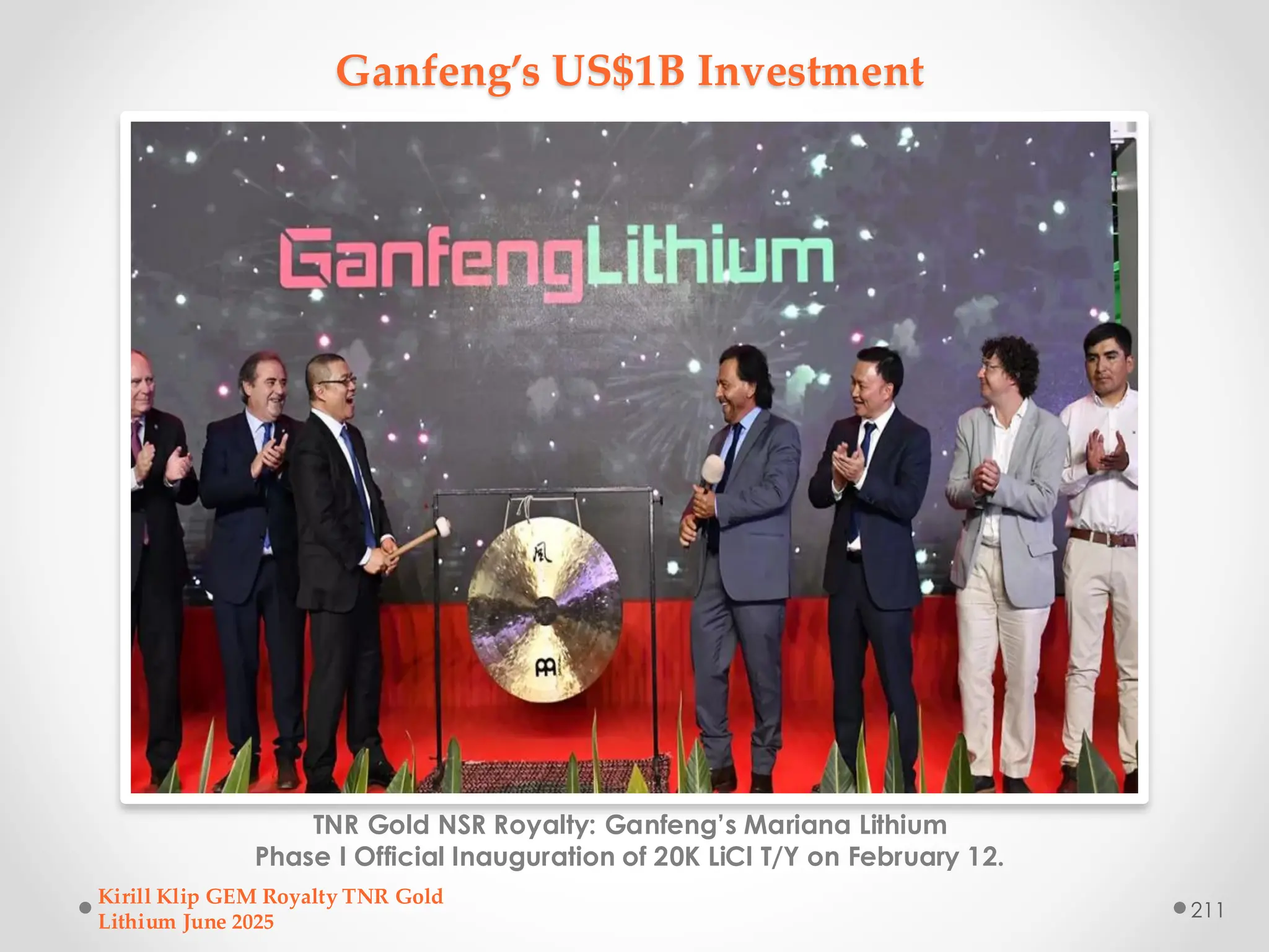 Ganfeng’s US$1B Investment
TNR Gold NSR Royalty: Ganfeng’s Mariana Lithium
Phase I Official Inauguration of 20K LiCl T/Y on February 12.
Kirill Klip GEM Royalty TNR Gold
Lithium June 2025
211
 