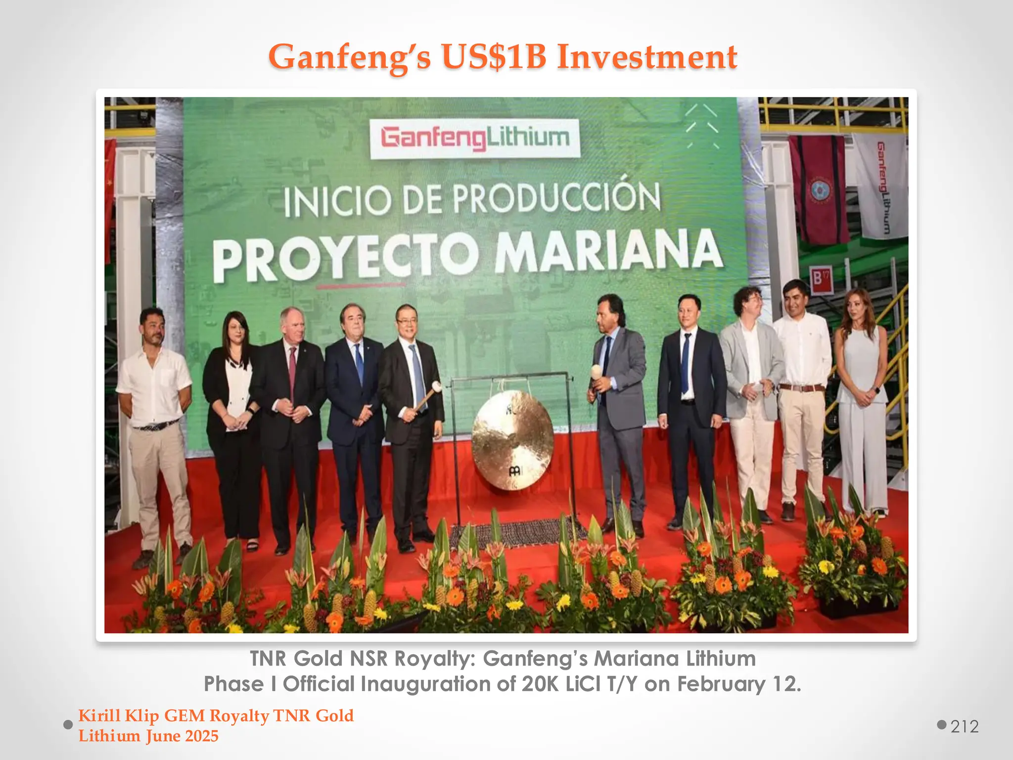 Ganfeng’s US$1B Investment
TNR Gold NSR Royalty: Ganfeng’s Mariana Lithium
Phase I Official Inauguration of 20K LiCl T/Y on February 12.
Kirill Klip GEM Royalty TNR Gold
Lithium June 2025
212
 