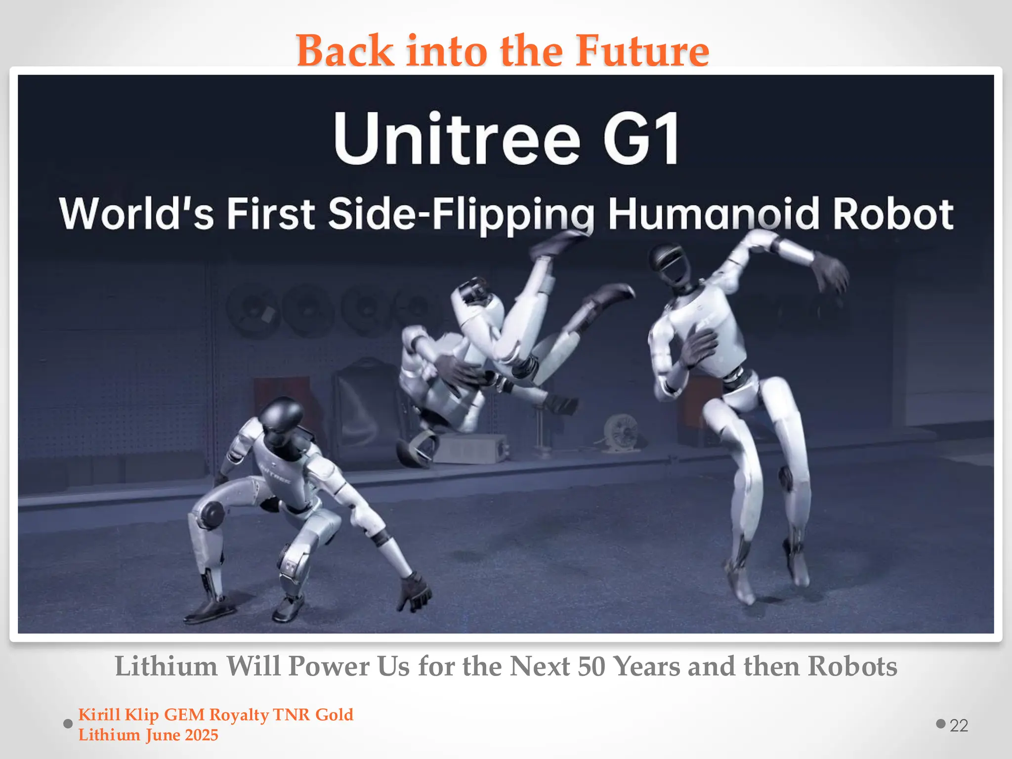 Back into the Future
Lithium Will Power Us for the Next 50 Years and then Robots
Kirill Klip GEM Royalty TNR Gold
Lithium June 2025
22
 