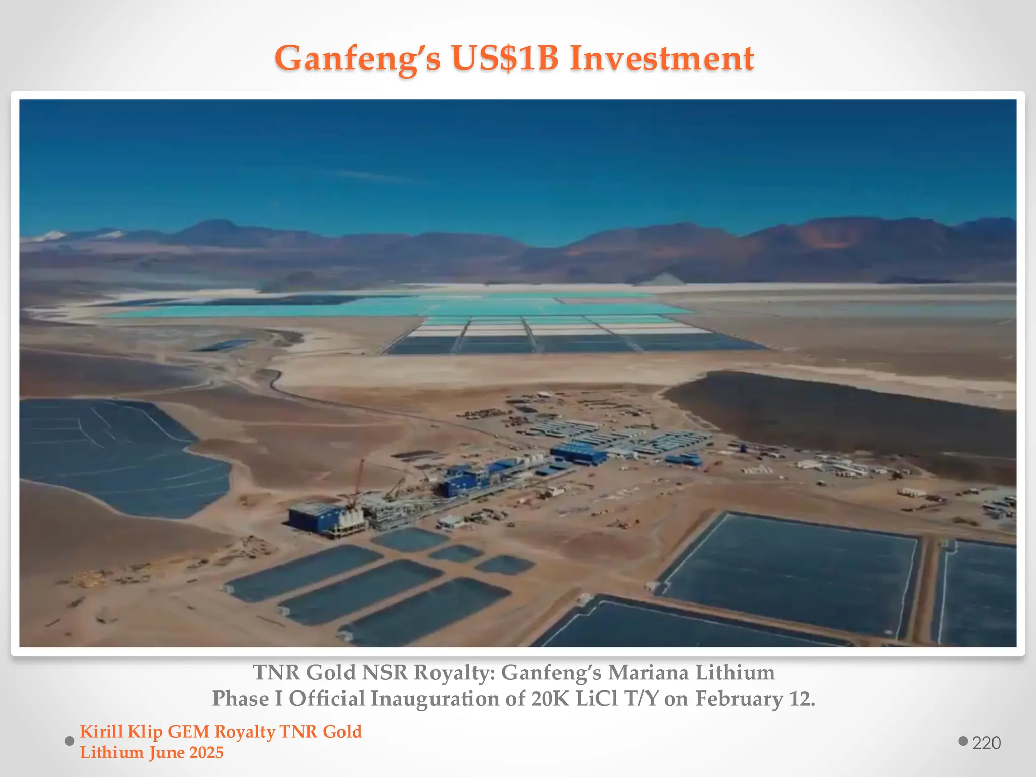 Ganfeng’s US$1B Investment
TNR Gold NSR Royalty: Ganfeng’s Mariana Lithium
Phase I Official Inauguration of 20K LiCl T/Y on February 12.
Kirill Klip GEM Royalty TNR Gold
Lithium June 2025
220
 