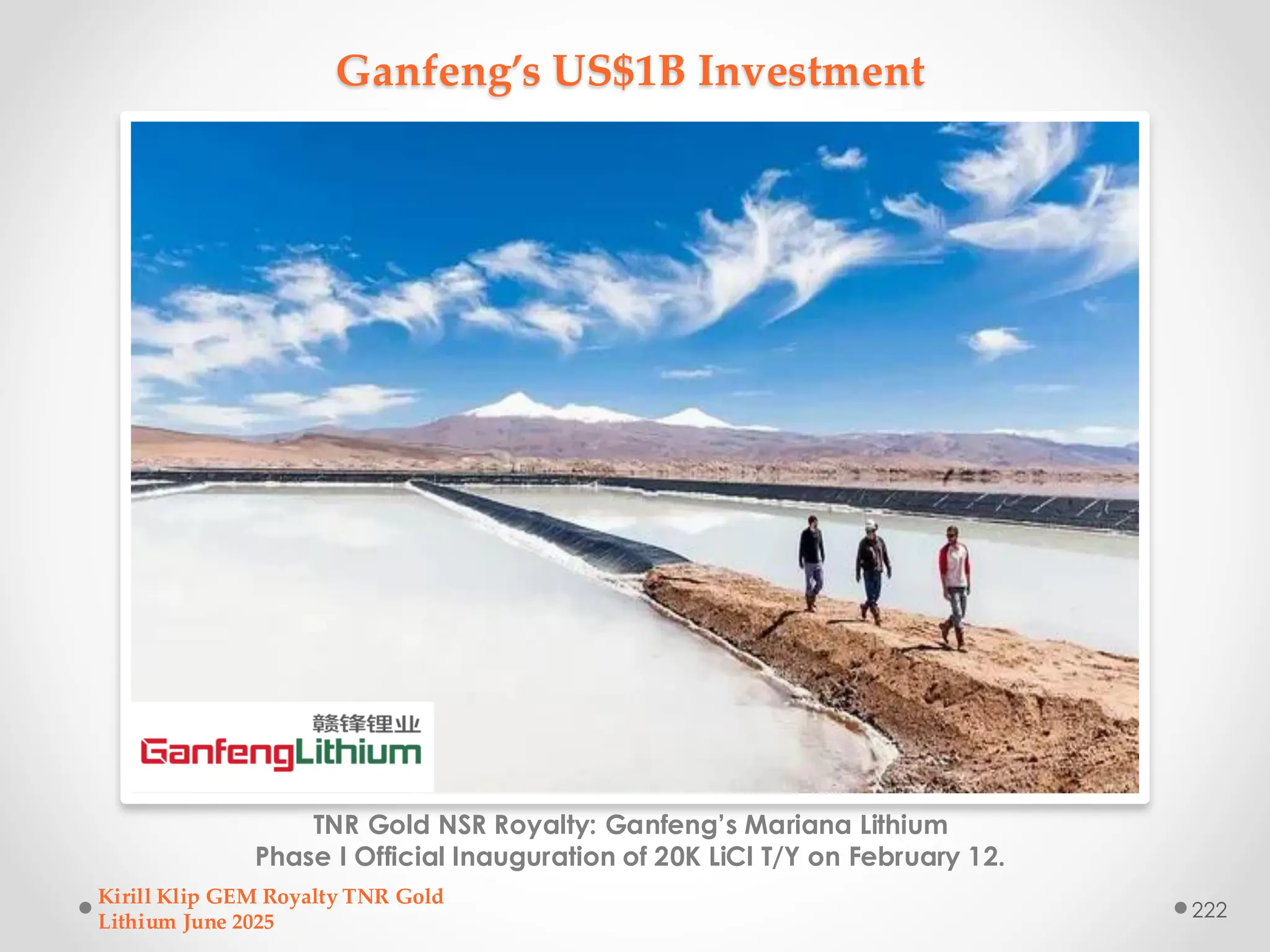 Ganfeng’s US$1B Investment
TNR Gold NSR Royalty: Ganfeng’s Mariana Lithium
Phase I Official Inauguration of 20K LiCl T/Y on February 12.
Kirill Klip GEM Royalty TNR Gold
Lithium June 2025
222
 