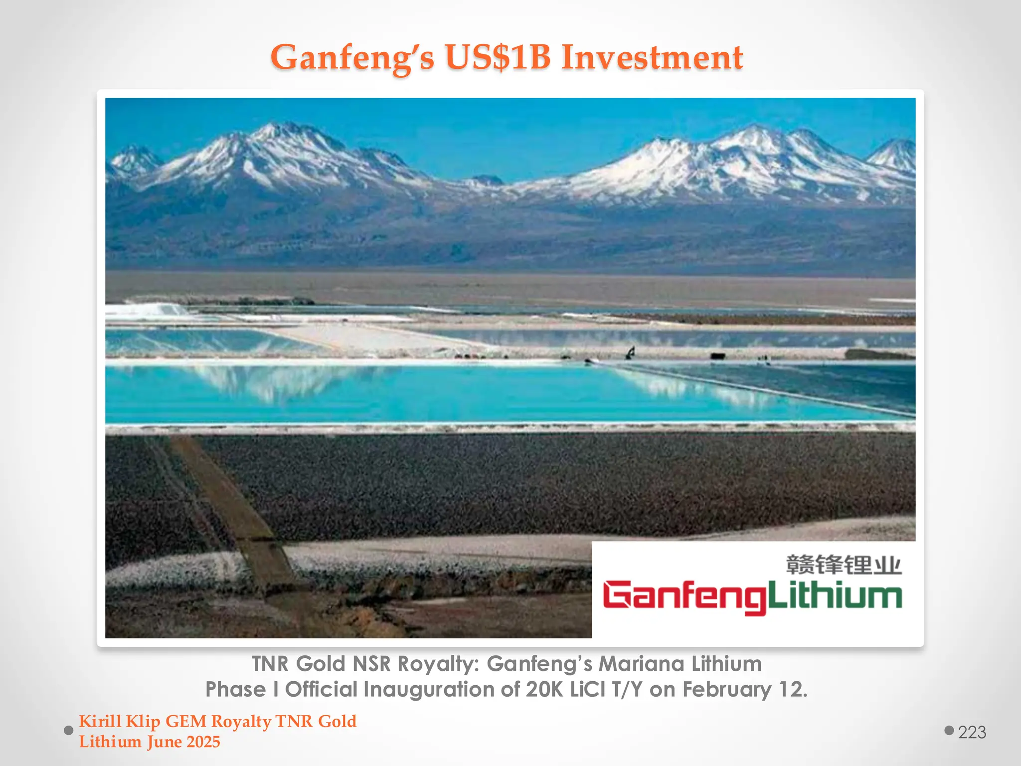 Ganfeng’s US$1B Investment
TNR Gold NSR Royalty: Ganfeng’s Mariana Lithium
Phase I Official Inauguration of 20K LiCl T/Y on February 12.
Kirill Klip GEM Royalty TNR Gold
Lithium June 2025
223
 
