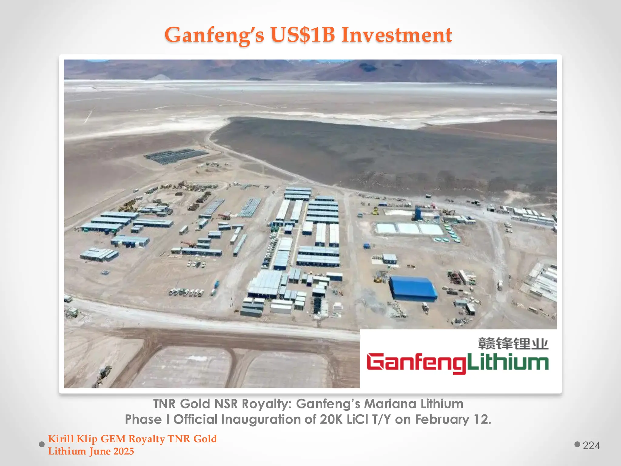 Ganfeng’s US$1B Investment
TNR Gold NSR Royalty: Ganfeng’s Mariana Lithium
Phase I Official Inauguration of 20K LiCl T/Y on February 12.
Kirill Klip GEM Royalty TNR Gold
Lithium June 2025
224
 