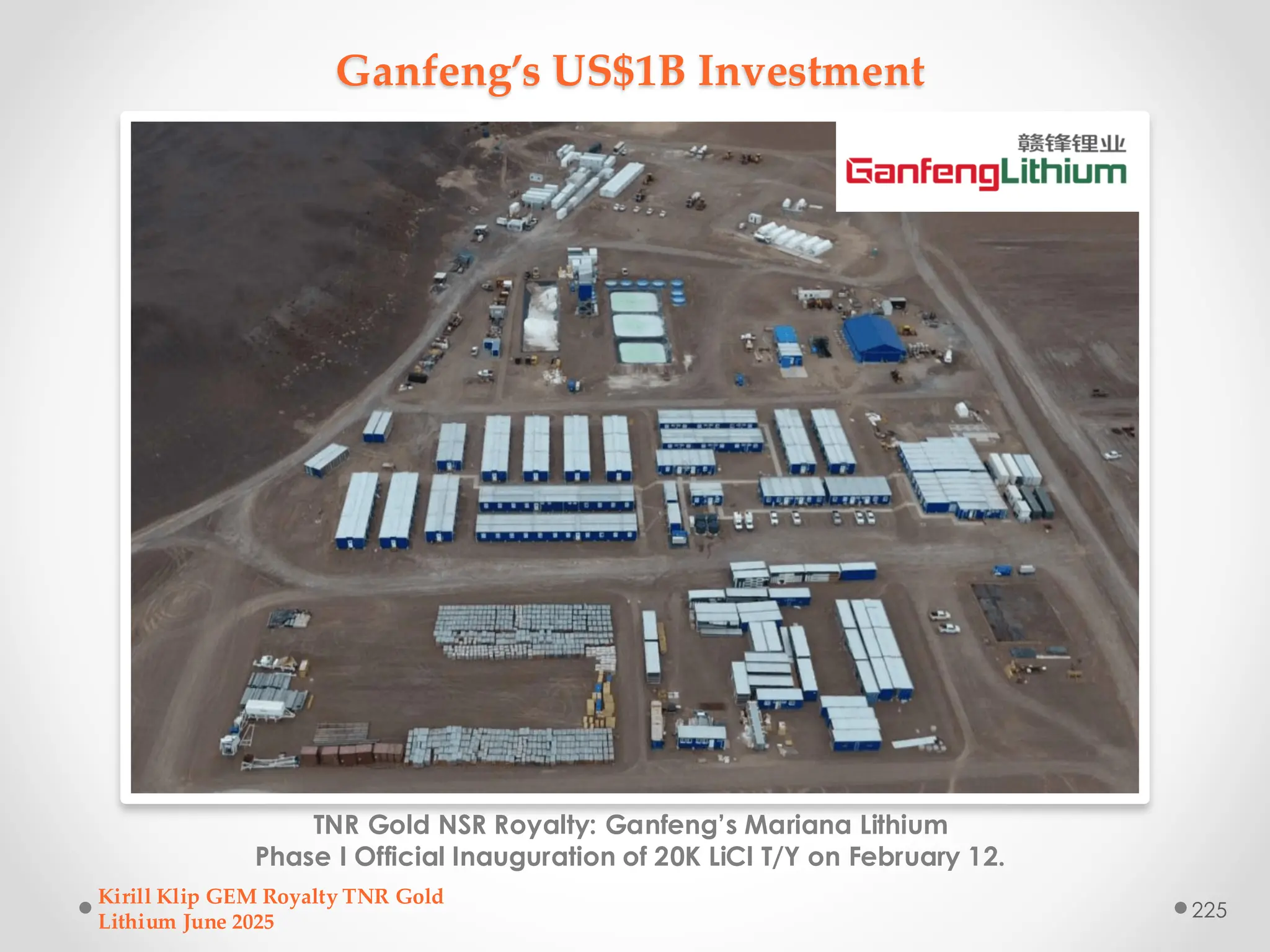 Ganfeng’s US$1B Investment
TNR Gold NSR Royalty: Ganfeng’s Mariana Lithium
Phase I Official Inauguration of 20K LiCl T/Y on February 12.
Kirill Klip GEM Royalty TNR Gold
Lithium June 2025
225
 