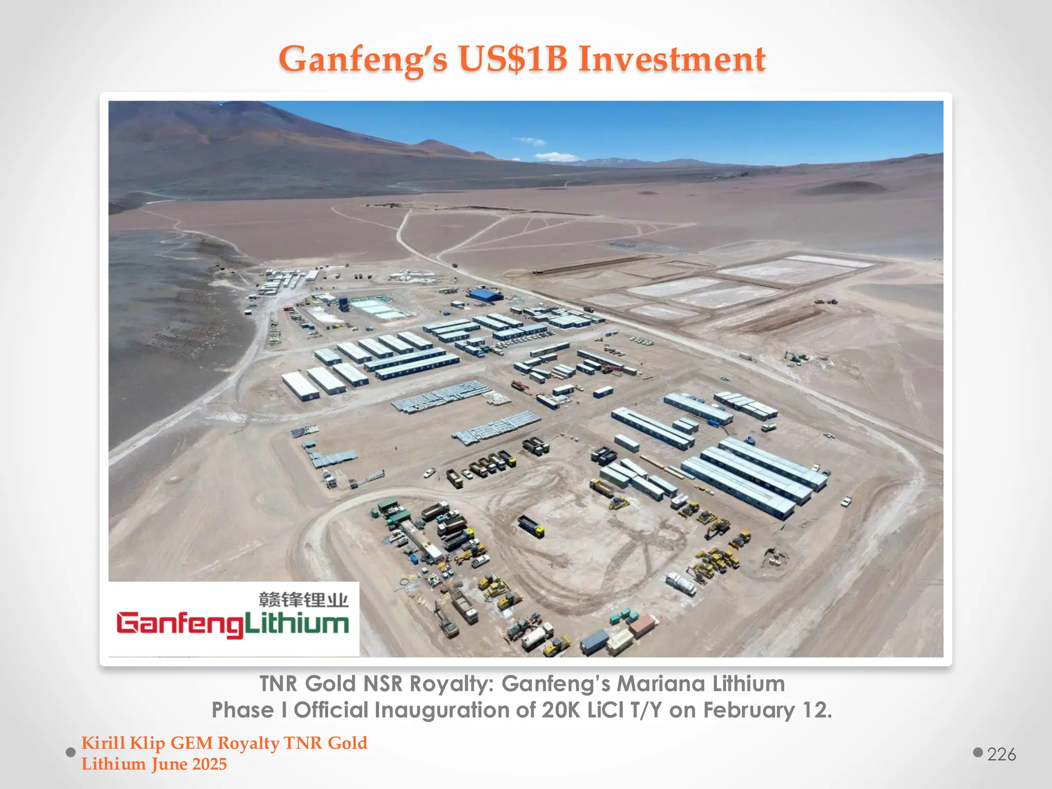 Ganfeng’s US$1B Investment
TNR Gold NSR Royalty: Ganfeng’s Mariana Lithium
Phase I Official Inauguration of 20K LiCl T/Y on February 12.
Kirill Klip GEM Royalty TNR Gold
Lithium June 2025
226
 