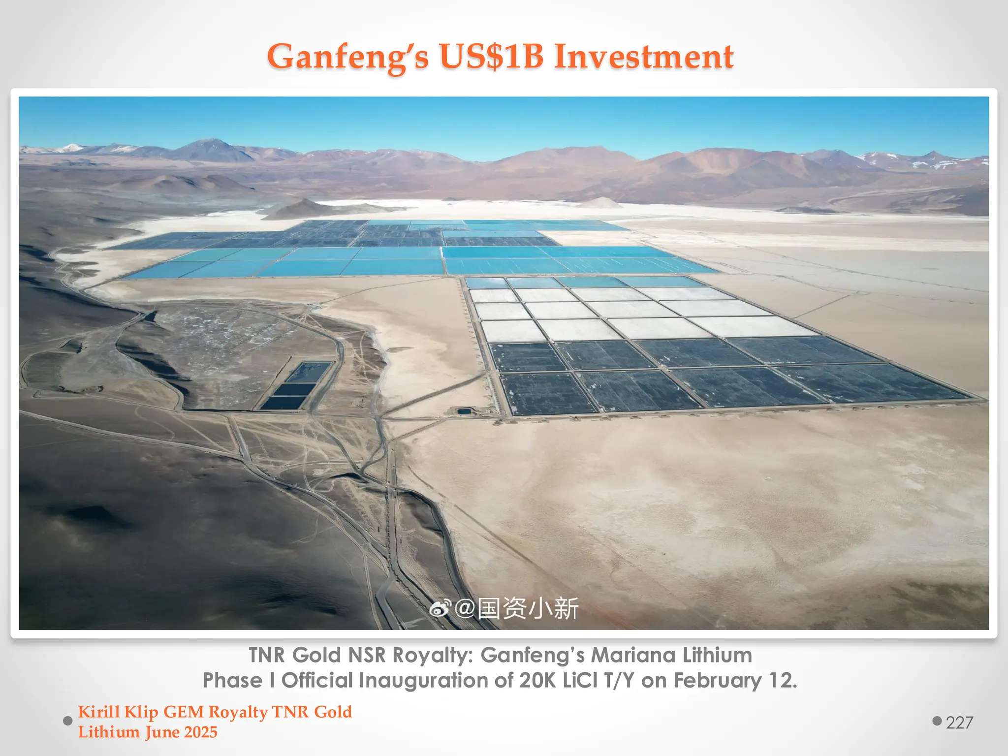 Ganfeng’s US$1B Investment
TNR Gold NSR Royalty: Ganfeng’s Mariana Lithium
Phase I Official Inauguration of 20K LiCl T/Y on February 12.
Kirill Klip GEM Royalty TNR Gold
Lithium June 2025
227
 