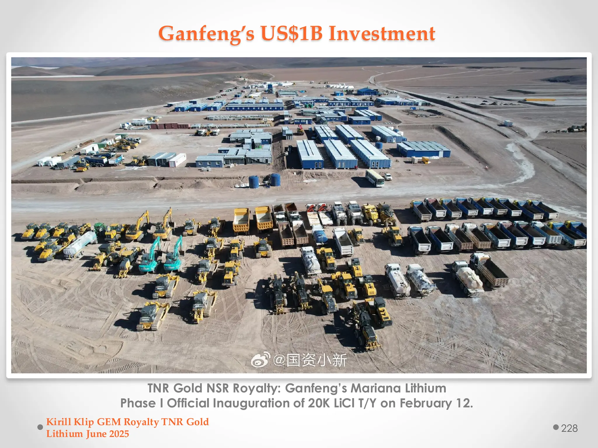 Ganfeng’s US$1B Investment
TNR Gold NSR Royalty: Ganfeng’s Mariana Lithium
Phase I Official Inauguration of 20K LiCl T/Y on February 12.
Kirill Klip GEM Royalty TNR Gold
Lithium June 2025
228
 