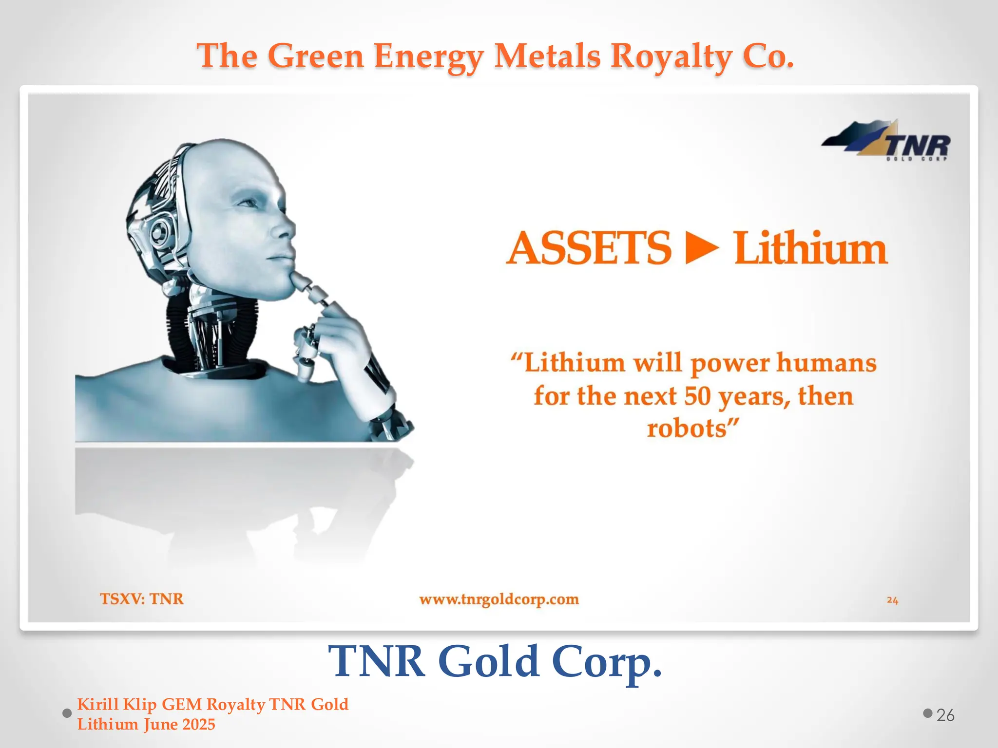 The Green Energy Metals Royalty Co.
TNR Gold Corp.
Kirill Klip GEM Royalty TNR Gold
Lithium June 2025
26
 
