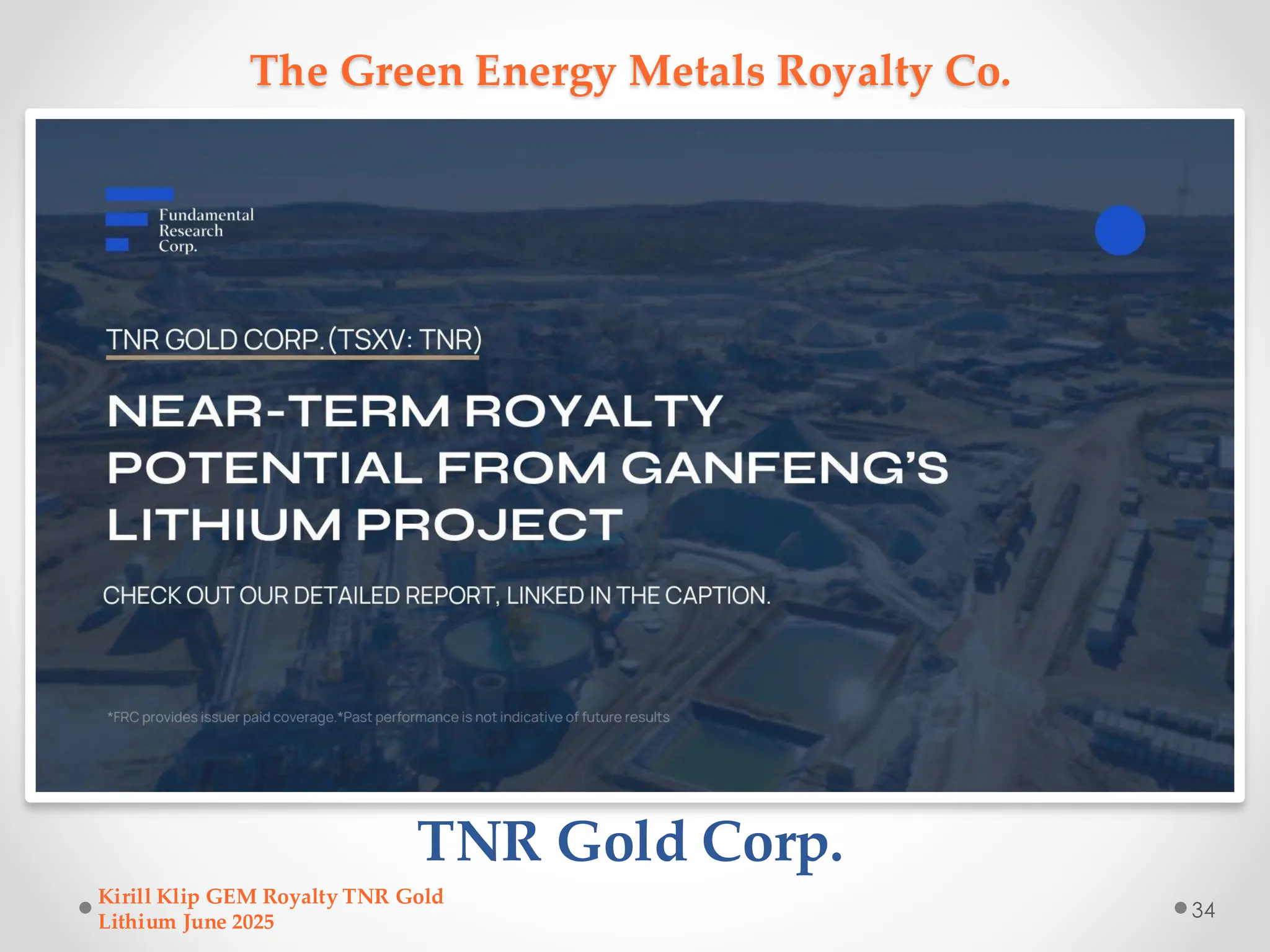 The Green Energy Metals Royalty Co.
TNR Gold Corp.
Kirill Klip GEM Royalty TNR Gold
Lithium June 2025
34
 