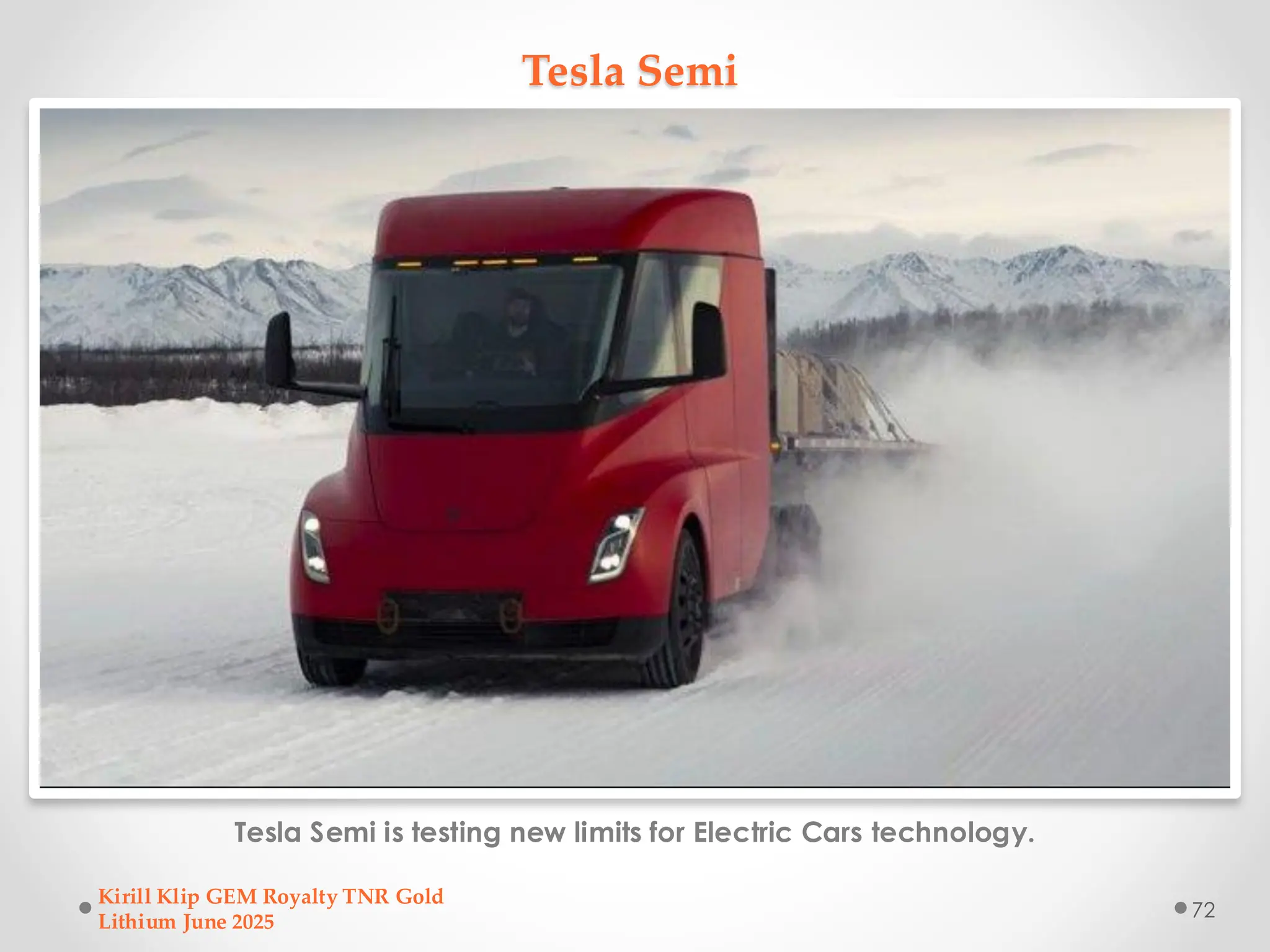 Tesla Semi
Tesla Semi is testing new limits for Electric Cars technology.
Kirill Klip GEM Royalty TNR Gold
Lithium June 2025
72
 