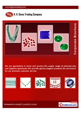 We are specialized in stone and jewelry.We supply range of emerald ruby
and sapphire gemstones.We provide genuin,elegant products.We are known
for our premium customer service.
 