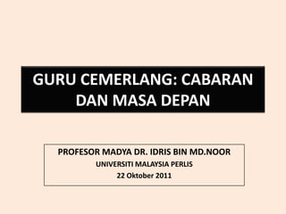 GURU CEMERLANG: CABARAN
    DAN MASA DEPAN

  PROFESOR MADYA DR. IDRIS BIN MD.NOOR
         UNIVERSITI MALAYSIA PERLIS
              22 Oktober 2011
 