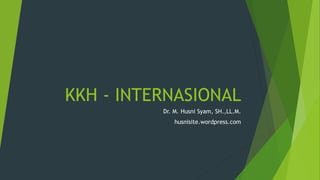 KKH - INTERNASIONAL
Dr. M. Husni Syam, SH.,LL.M.
husnisite.wordpress.com
 