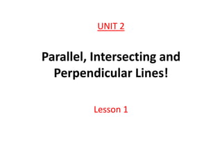 UNIT 2
Parallel, Intersecting and
Perpendicular Lines!
Lesson 1
 