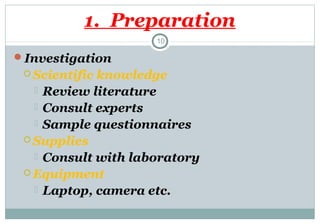 1. Preparation
10

Investigation
 Scientific

knowledge
 Review literature
 Consult experts
 Sample questionnaires
 Supplies
 Consult with laboratory
 Equipment
 Laptop, camera etc.

 