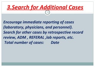 3.Search for Additional Cases
15

Encourage immediate reporting of cases
(laboratory, physicians, and personnel).
Search for other cases by retrospective record
review, ADM , REFERAL ,lab reports, etc.
Total number of cases:
Date

 