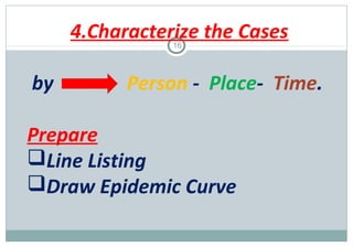 4.Characterize the Cases
16

by

Person - Place- Time.

Prepare
Line Listing
Draw Epidemic Curve

 