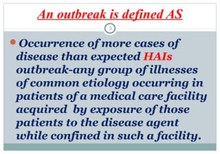 An outbreak is defined AS
3

Occurrence of more cases of

disease than expected HAIs
outbreak-any group of illnesses
of common etiology occurring in
patients of a medical care facility
acquired by exposure of those
patients to the disease agent
while confined in such a facility.

 