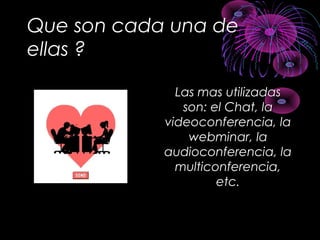 Que son cada una de
ellas ?
Las mas utilizadasLas mas utilizadas
son: el Chat, lason: el Chat, la
videoconferencia, lavideoconferencia, la
webminar, lawebminar, la
audioconferencia, laaudioconferencia, la
multiconferencia,multiconferencia,
etc.etc.
 