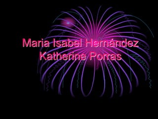 Maria Isabel Hernández
Katherine Porras
 