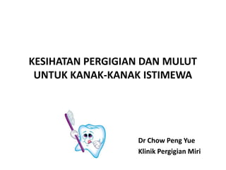 KESIHATAN PERGIGIAN DAN MULUT
UNTUK KANAK-KANAK ISTIMEWA
Dr Chow Peng Yue
Klinik Pergigian Miri
 