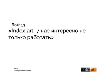 Доклад
«Index.art: у нас интересно не
только работать»




  Автор
  Екатерина Николаева
 