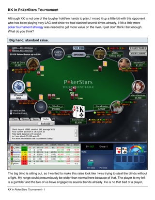 KK in PokerStars Tournament

Although KK is not one of the tougher hold'em hands to play, I mixed it up a little bit with this opponent
who has been playing very LAG and since we had clashed several times already, I felt a little more
poker tournament strategy was needed to get more value on the river. I just don't think I bet enough.
What do you think?

 Big hand, standard raise.




The big blind is sitting out, so I wanted to make this raise look like I was trying to steal the blinds without
a fight. My range could presumtiously be wider than normal here because of that. The player to my left
is a gambler and the two of us have engaged in several hands already. He is no that bad of a player,

KK in PokerStars Tournament - 1
 