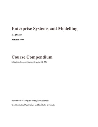 Enterprise Systems and Modelling
IS1/IV2007

Autumn 2009




Course Compendium
http://vle.dsv.su.se/course/view.php?id=225




Department of Computer and Systems Sciences

Royal Institute of Technology and Stockholm University
 