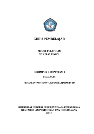 GURU PEMBELAJAR
MODUL PELATIHAN
SD KELAS TINGGI
KELOMPOK KOMPETENSI I
PEDAGOGIK
PEMANFAATAN TIK UNTUK PEMBELAJARAN DI SD
DIREKTORAT JENDERAL GURU DAN TENAGA KEPENDIDIKAN
KEMENTERIAN PENDIDIKAN DAN KEBUDAYAAN
2016
 