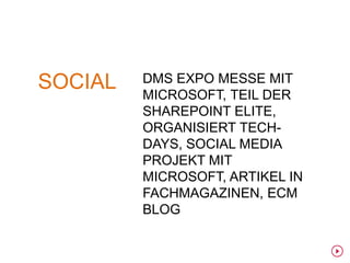 SOCIAL   DMS EXPO MESSE MIT
         MICROSOFT, TEIL DER
         SHAREPOINT ELITE,
         ORGANISIERT TECH-
         DAYS, SOCIAL MEDIA
         PROJEKT MIT
         MICROSOFT, ARTIKEL IN
         FACHMAGAZINEN, ECM
         BLOG
 