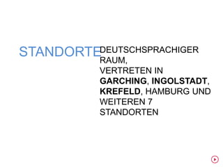 STANDORTEDEUTSCHSPRACHIGER
         RAUM,
           VERTRETEN IN
           GARCHING, INGOLSTADT,
           KREFELD, HAMBURG UND
           WEITEREN 7
           STANDORTEN
 