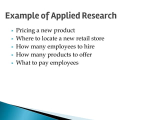 ▶ Pricing a new product
▶ Where to locate a new retail store
▶ How many employees to hire
▶ How many products to offer
▶ What to pay employees
Example of Applied Research
 