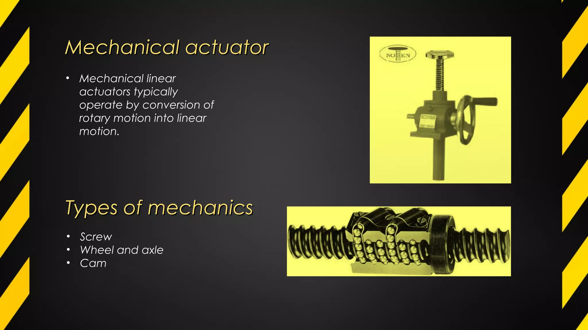 Mechanical actuatorMechanical actuator
• Mechanical linear
actuators typically
operate by conversion of
rotary motion into linear
motion.
Types of mechanicsTypes of mechanics
• Screw
• Wheel and axle
• Cam
 