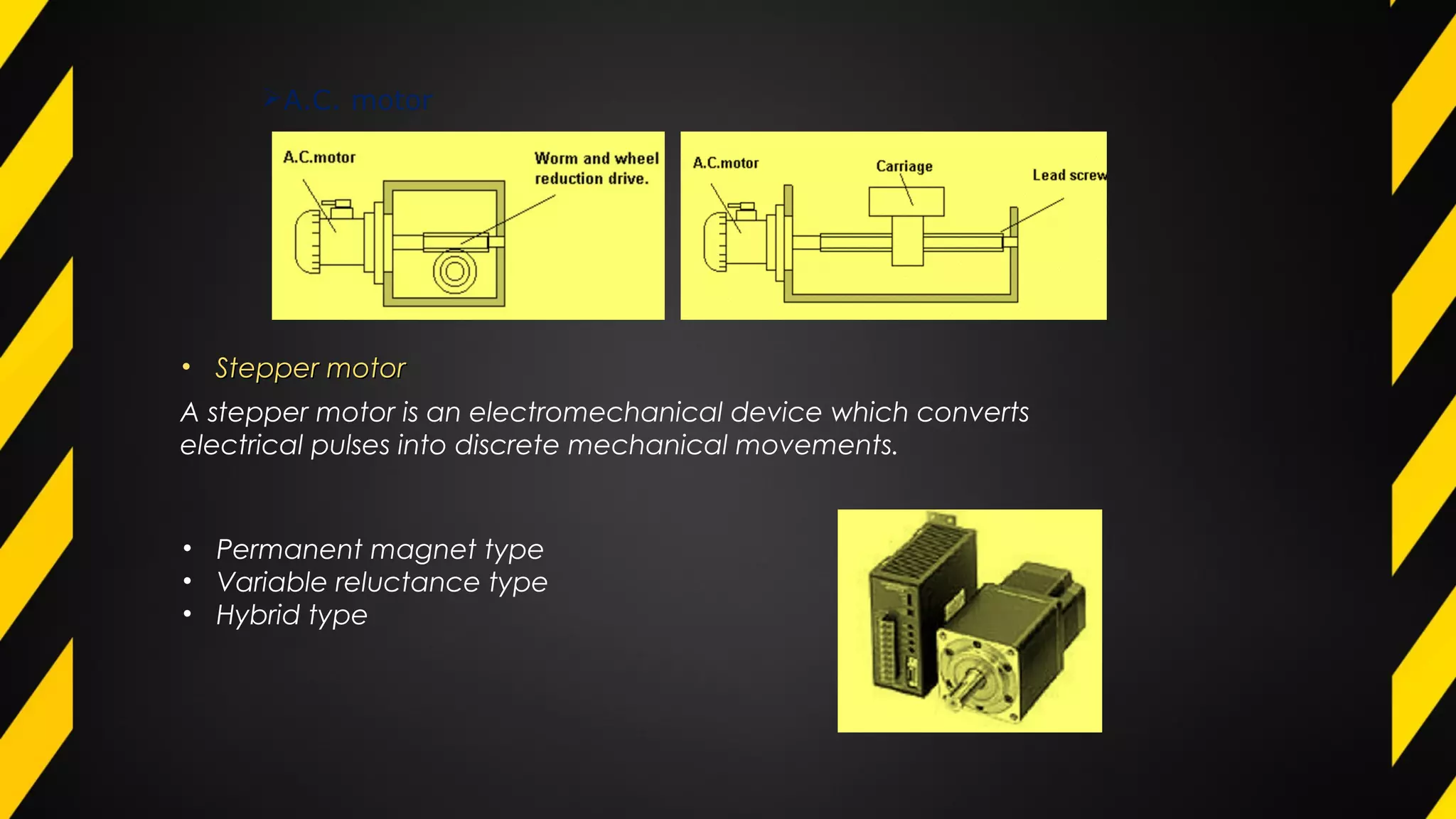 A.C. motor
• Stepper motorStepper motor
• Permanent magnet type
• Variable reluctance type
• Hybrid type
A stepper motor is an electromechanical device which converts
electrical pulses into discrete mechanical movements.
 