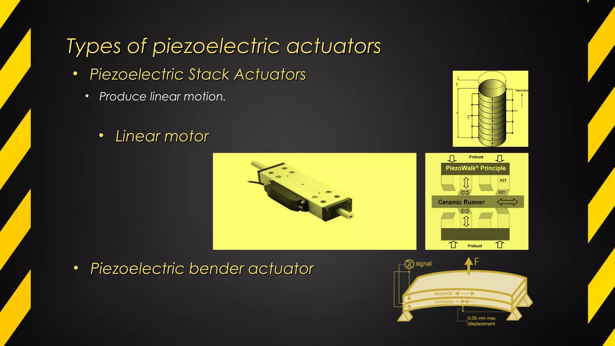 Types of piezoelectric actuatorsTypes of piezoelectric actuators
• Piezoelectric Stack ActuatorsPiezoelectric Stack Actuators
• Produce linear motion.
• Linear motorLinear motor
• Piezoelectric bender actuatorPiezoelectric bender actuator
 
