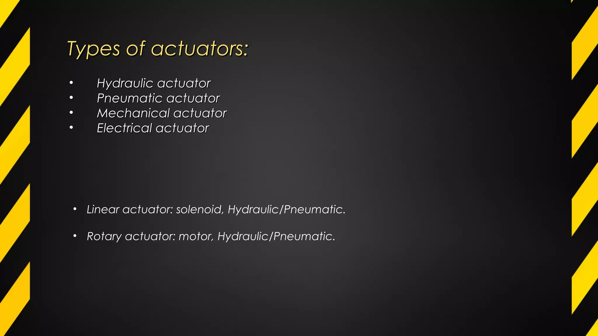 Types of actuators:Types of actuators:
• Hydraulic actuatorHydraulic actuator
• Pneumatic actuatorPneumatic actuator
• Mechanical actuatorMechanical actuator
• Electrical actuatorElectrical actuator
• Linear actuator: solenoid, Hydraulic/Pneumatic.
• Rotary actuator: motor, Hydraulic/Pneumatic.
 