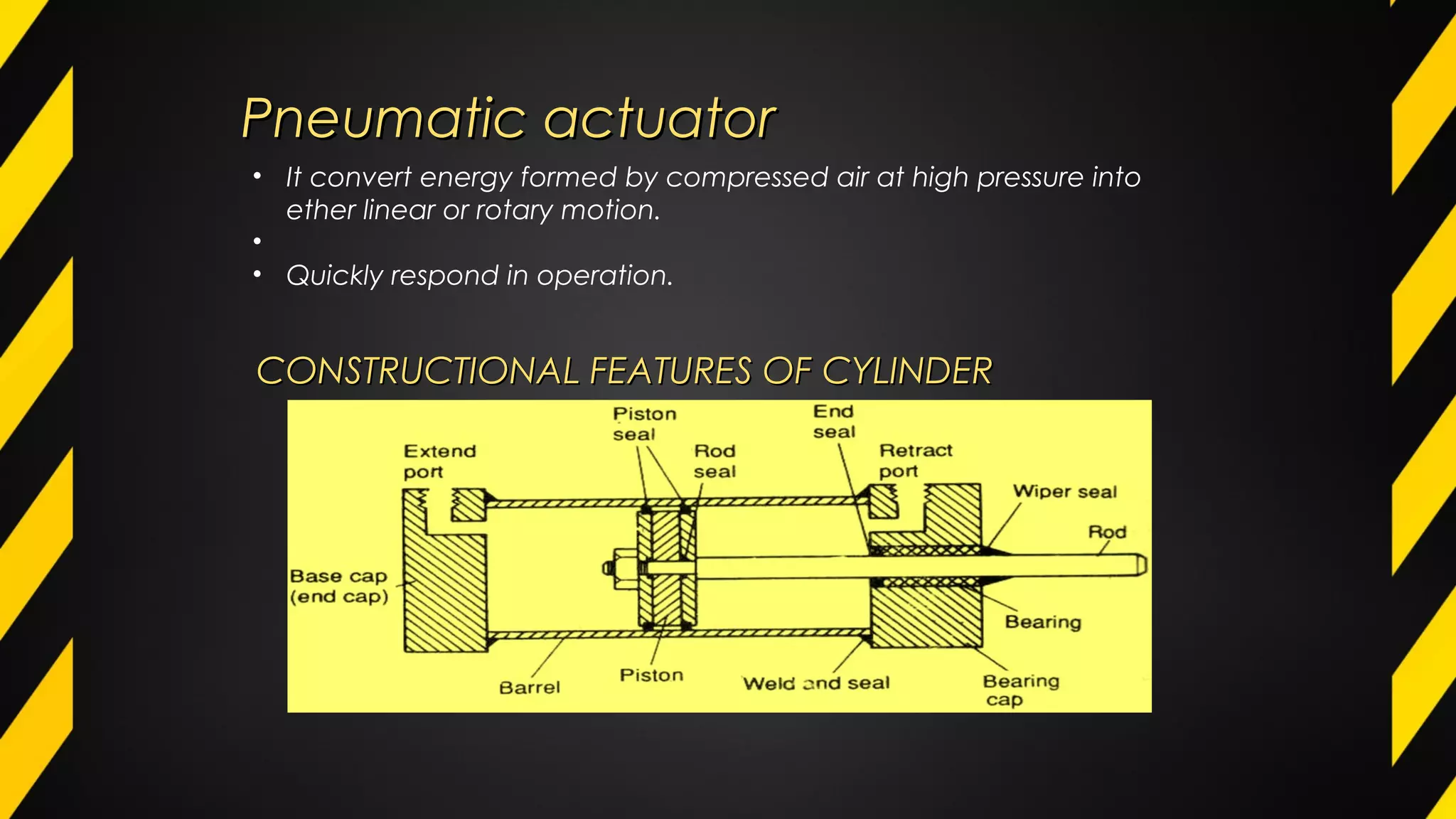 • It convert energy formed by compressed air at high pressure into
ether linear or rotary motion.
•
• Quickly respond in operation.
Pneumatic actuatorPneumatic actuator
CONSTRUCTIONAL FEATURES OF CYLINDERCONSTRUCTIONAL FEATURES OF CYLINDER
 