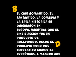 bEl cine romántico, el
fantástico, la comedia y
la épica histórica se
originaron en
Europa, mientras que el
cine e acción fue un
producto de
Hollywood. Desde el
principio hubo dos
tendencias: Comedias
frenéticas, a menudo con

d

 