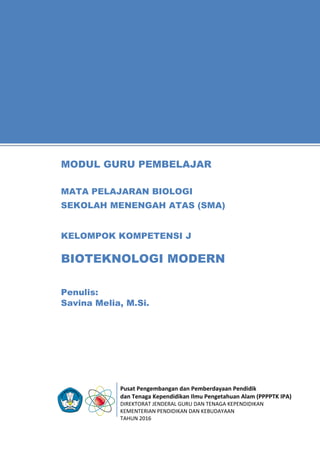 Pusat Pengembangan dan Pemberdayaan Pendidik
dan Tenaga Kependidikan Ilmu Pengetahuan Alam (PPPPTK IPA)
DIREKTORAT JENDERAL GURU DAN TENAGA KEPENDIDIKAN
KEMENTERIAN PENDIDIKAN DAN KEBUDAYAAN
TAHUN 2016
11
Penulis:
Savina Melia, M.Si.
MODUL GURU PEMBELAJAR
MATA PELAJARAN BIOLOGI
SEKOLAH MENENGAH ATAS (SMA)
KELOMPOK KOMPETENSI J
BIOTEKNOLOGI MODERN
 