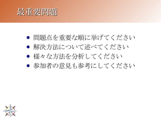 最重要問題


 ●   問題点を重要な順に挙げてください
 ●   解決方法について述べてください
 ●   様々な方法を分析してください
 ●   参加者の意見も参考にしてください
 