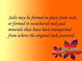 Soils may be formed in place from rock
or formed in weathered rock and
minerals that have been transported
from where the original rock occurred.
 
