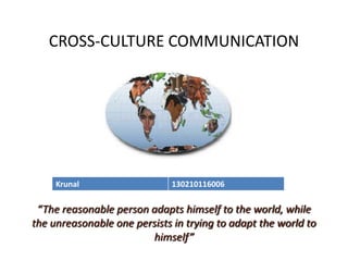 CROSS-CULTURE COMMUNICATION
“The reasonable person adapts himself to the world, while
the unreasonable one persists in trying to adapt the world to
himself”
Krunal 130210116006
 