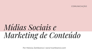 COMUNICAÇÃO
Mídias Sociais e
Marketing de Conteúdo
Por Heloísa Zambianco | www.hzambianco.com
 