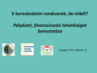 E-kereskedelmi rendszerek, de miből?

Pályázati, finanszírozási lehetőségek
             bemutatása


                       Szeged, 2013. február 12.
 