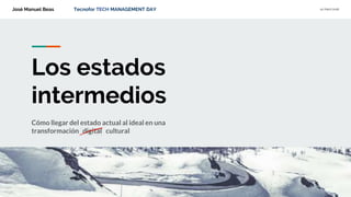 José Manuel Beas Tecnofor TECH MANAGEMENT DAY 12/Abril/2018
Los estados
intermedios
Cómo llegar del estado actual al ideal en una
transformación digital cultural
 