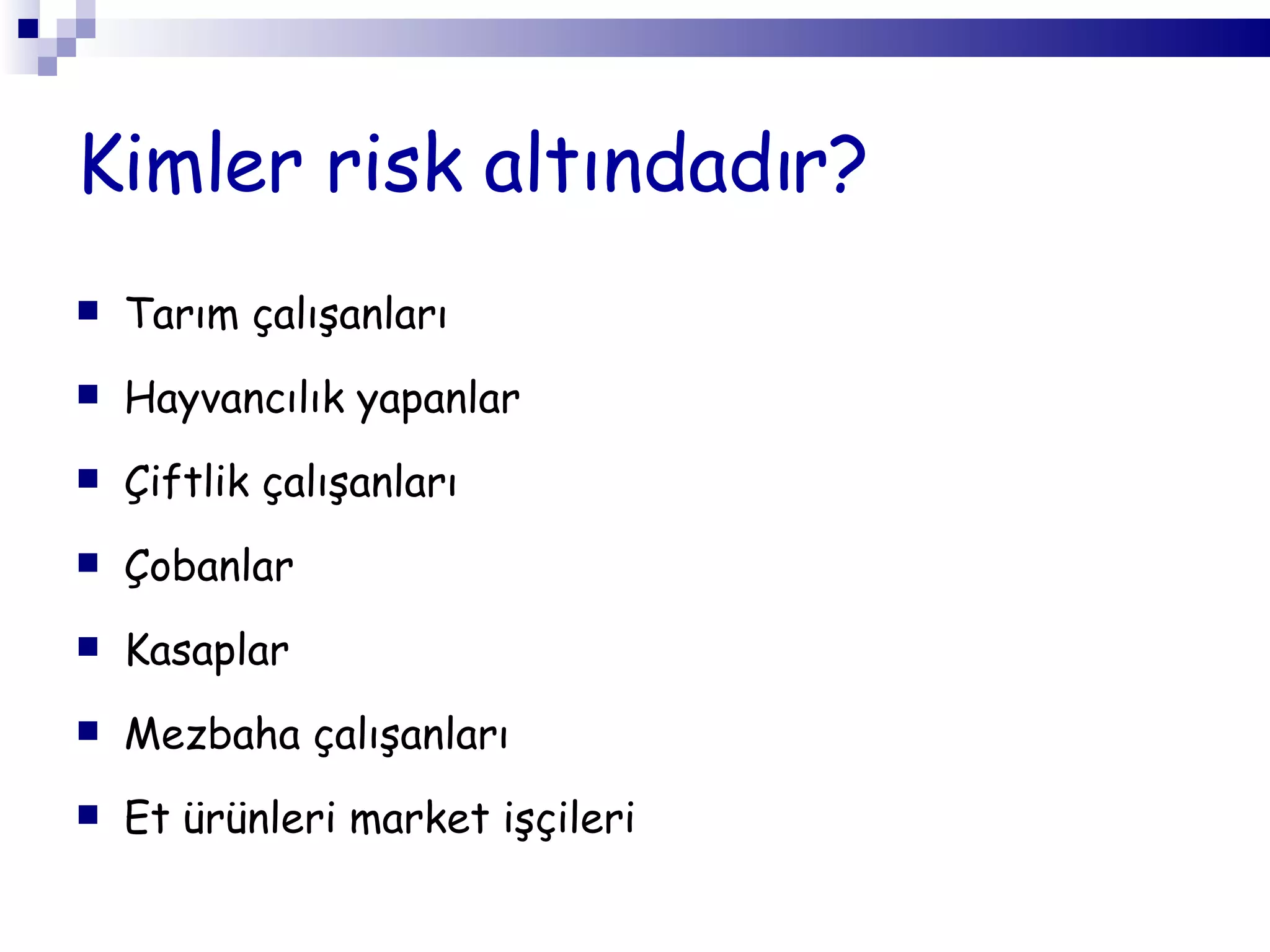 Kimler risk altındadır? T arım çalışanları  H ayvancılık  yapanlar  Ç iftlik çalışanları Ç obanlar K asaplar M ezbaha çalışanları E t ürünleri market işçileri  